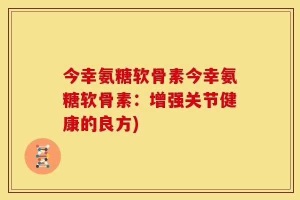 今幸氨糖软骨素今幸氨糖软骨素:增强关节健康的良方)-第1张图片-关节骑士 今幸氨糖软骨素今幸氨糖软骨素:增强关节健康的良方)-第1张图片-关节骑士