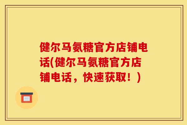 健尔马氨糖官方店铺电话(健尔马氨糖官方店铺电话，快速获取！)