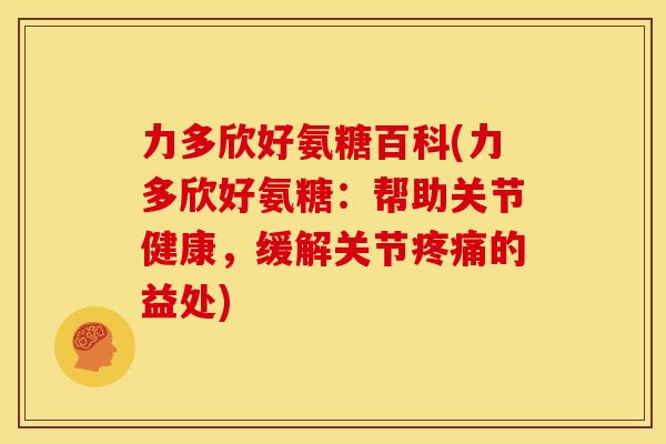 力多欣好氨糖百科(力多欣好氨糖：帮助关节健康，缓解关节疼痛的益处)-第1张图片-关节骑士