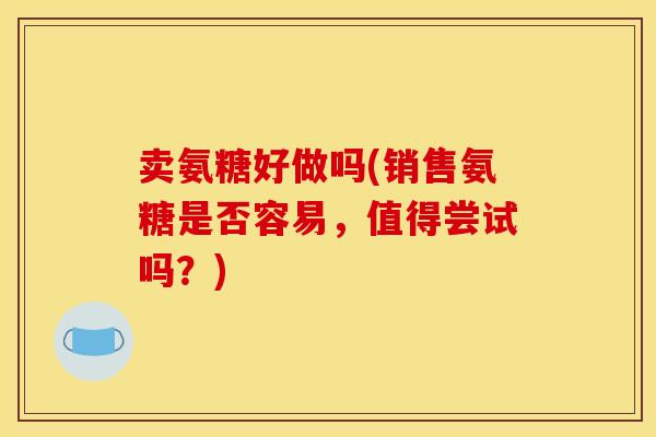 卖氨糖好做吗(销售氨糖是否容易，值得尝试吗？)-第1张图片-关节骑士