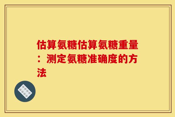 估算氨糖估算氨糖重量：测定氨糖准确度的方法