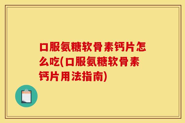 口服氨糖软骨素钙片怎么吃(口服氨糖软骨素钙片用法指南)