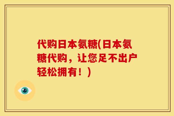 代购日本氨糖(日本氨糖代购，让您足不出户轻松拥有！)
