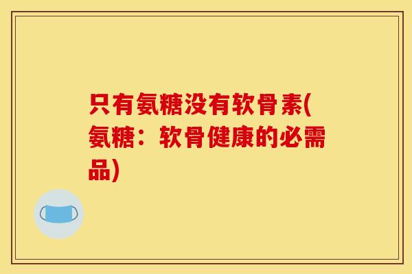 只有氨糖没有软骨素(氨糖：软骨健康的必需品)