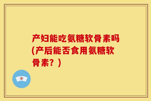 产妇能吃氨糖软骨素吗(产后能否食用氨糖软骨素？)