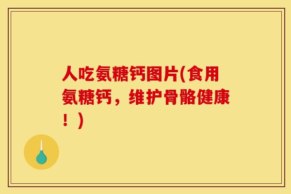 人吃氨糖钙图片(食用氨糖钙，维护骨骼健康！)