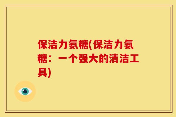 保洁力氨糖(保洁力氨糖：一个强大的清洁工具)-第1张图片-关节骑士