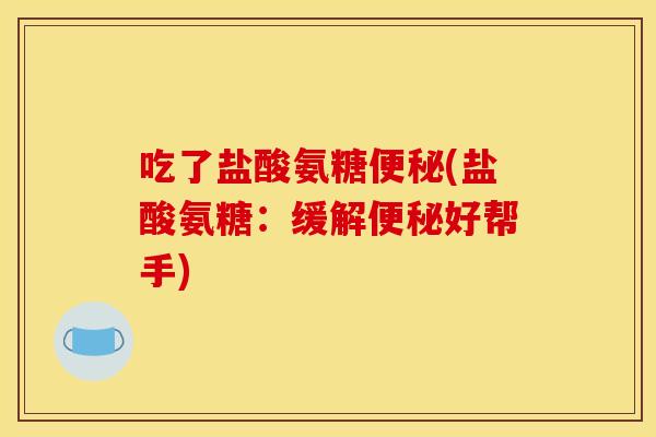 吃了盐酸氨糖便秘(盐酸氨糖：缓解便秘好帮手)