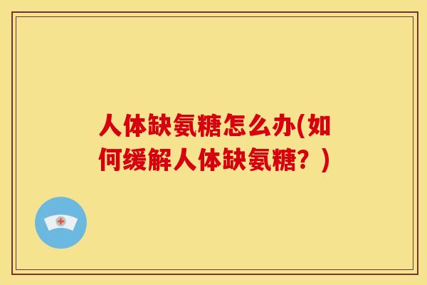 人体缺氨糖怎么办(如何缓解人体缺氨糖？)