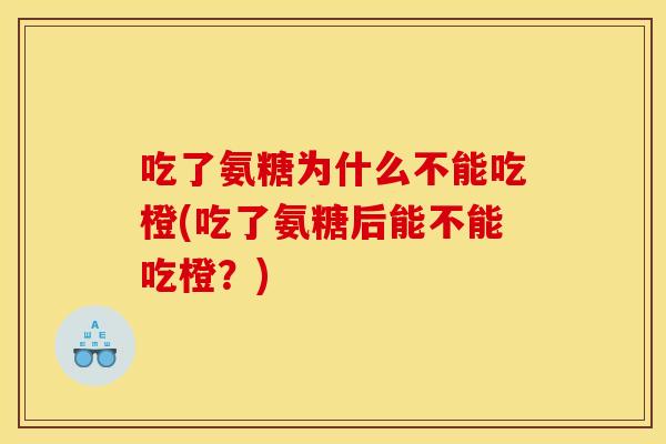 吃了氨糖为什么不能吃橙(吃了氨糖后能不能吃橙？)
