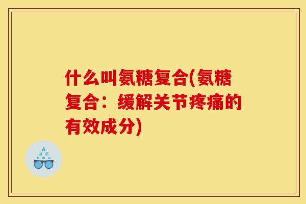 什么叫氨糖复合(氨糖复合：缓解关节疼痛的有效成分)
