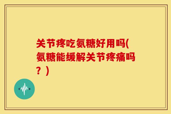 关节疼吃氨糖好用吗(氨糖能缓解关节疼痛吗？)
