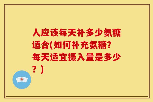 人应该每天补多少氨糖适合(如何补充氨糖?每天适宜摄入量是多少?)-第1张图片-关节骑士 人应该每天补多少氨糖适合(如何补充氨糖?每天适宜摄入量是多少?)-第1张图片-关节骑士