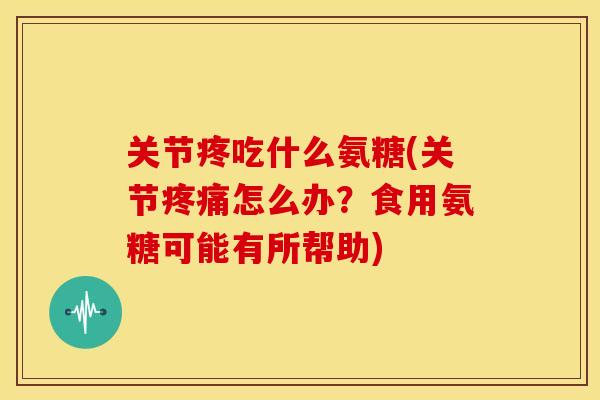 关节疼吃什么氨糖(关节疼痛怎么办？食用氨糖可能有所帮助)-第1张图片-关节骑士
