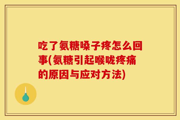 吃了氨糖嗓子疼怎么回事(氨糖引起喉咙疼痛的原因与应对方法)