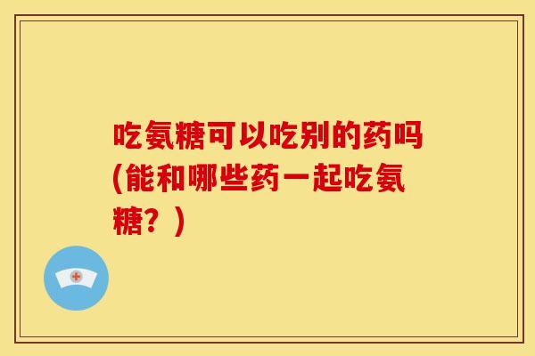 吃氨糖可以吃别的药吗(能和哪些药一起吃氨糖？)