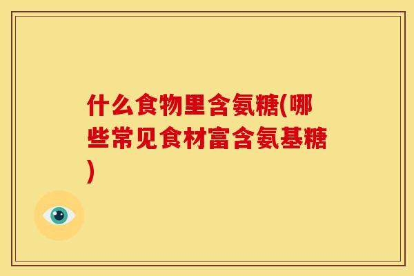 什么食物里含氨糖(哪些常见食材富含氨基糖)-第1张图片-关节骑士