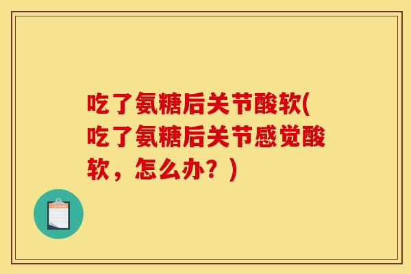 吃了氨糖后关节酸软(吃了氨糖后关节感觉酸软，怎么办？)