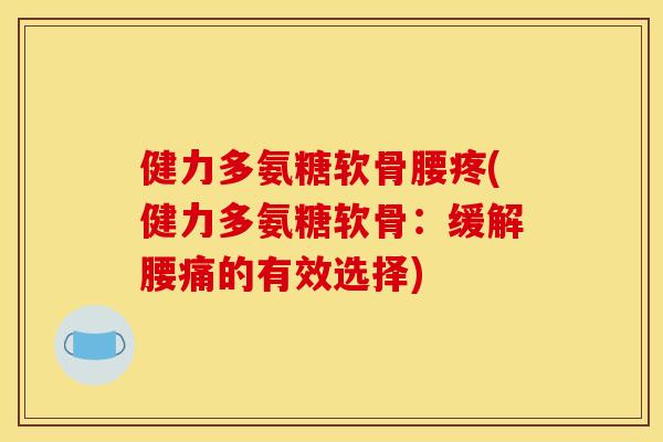 健力多氨糖软骨腰疼(健力多氨糖软骨：缓解腰痛的有效选择)