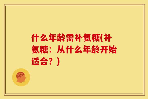 什么年龄需补氨糖(补氨糖：从什么年龄开始适合？)
