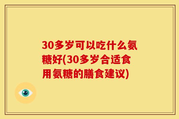 30多岁可以吃什么氨糖好(30多岁合适食用氨糖的膳食建议)