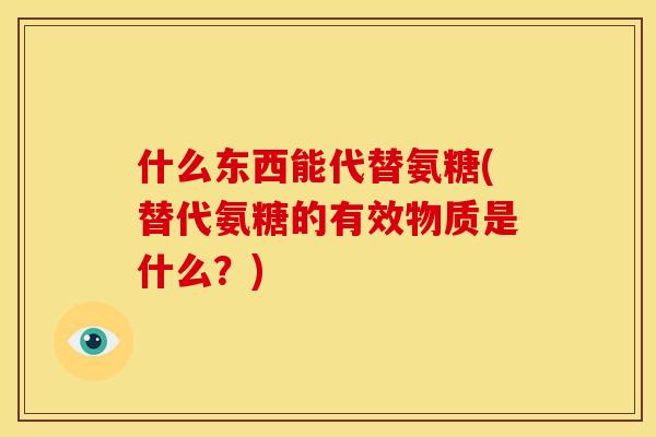什么东西能代替氨糖(替代氨糖的有效物质是什么？)