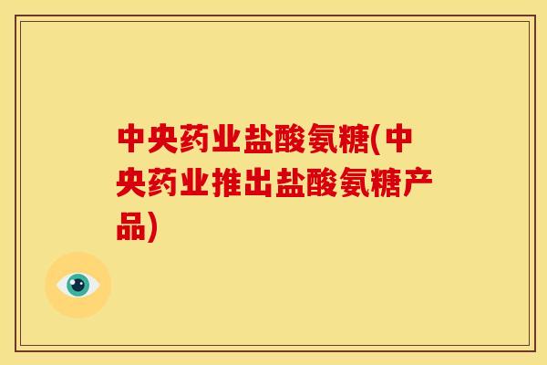 中央药业盐酸氨糖(中央药业推出盐酸氨糖产品)