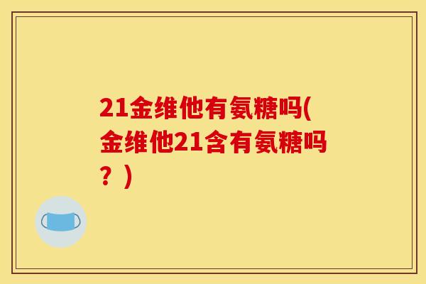 21金维他有氨糖吗(金维他21含有氨糖吗？)