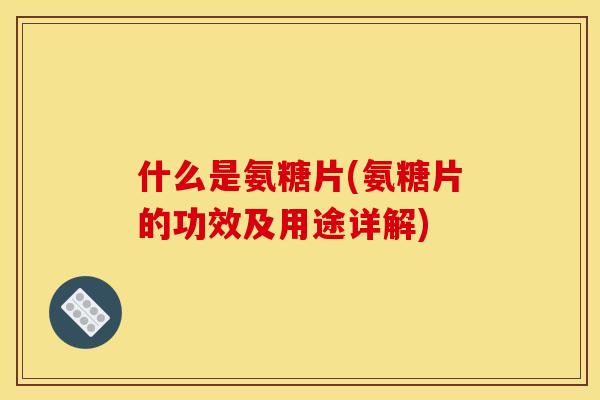 什么是氨糖片(氨糖片的功效及用途详解)