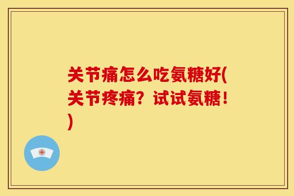 关节痛怎么吃氨糖好(关节疼痛？试试氨糖！)