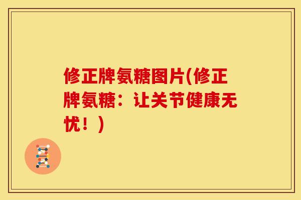 修正牌氨糖图片(修正牌氨糖：让关节健康无忧！)