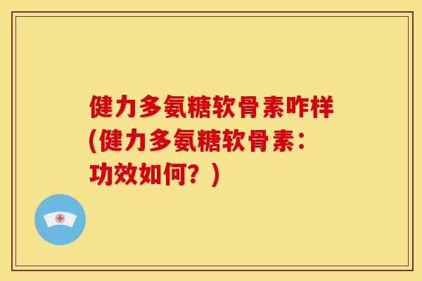 健力多氨糖软骨素咋样(健力多氨糖软骨素：功效如何？)