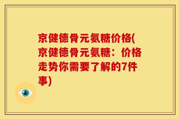 京健德骨元氨糖价格(京健德骨元氨糖：价格走势你需要了解的7件事)