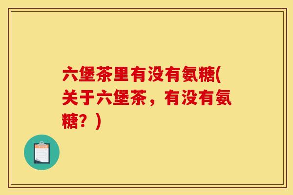 六堡茶里有没有氨糖(关于六堡茶，有没有氨糖？)