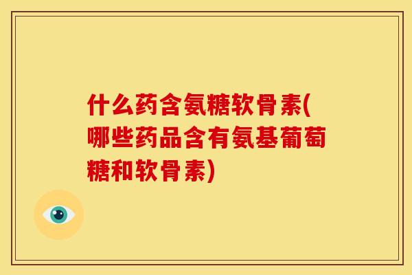 什么药含氨糖软骨素(哪些药品含有氨基葡萄糖和软骨素)-第1张图片-关节骑士