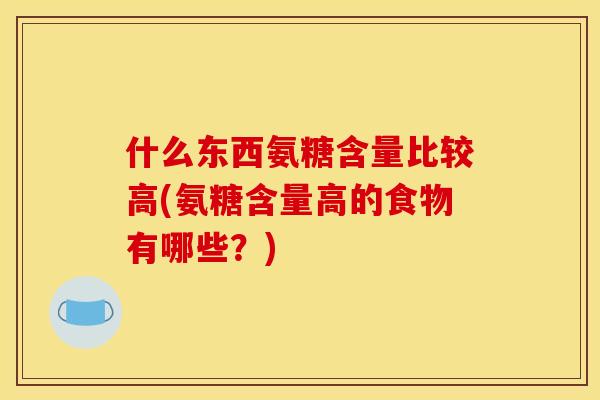 什么东西氨糖含量比较高(氨糖含量高的食物有哪些？)