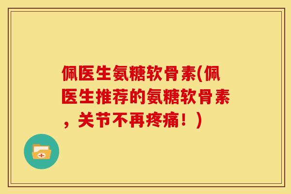 佩医生氨糖软骨素(佩医生推荐的氨糖软骨素，关节不再疼痛！)