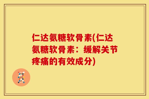 仁达氨糖软骨素(仁达氨糖软骨素:缓解关节疼痛的有效成分)-第1张图片-关节骑士 仁达氨糖软骨素(仁达氨糖软骨素:缓解关节疼痛的有效成分)-第1张图片-关节骑士