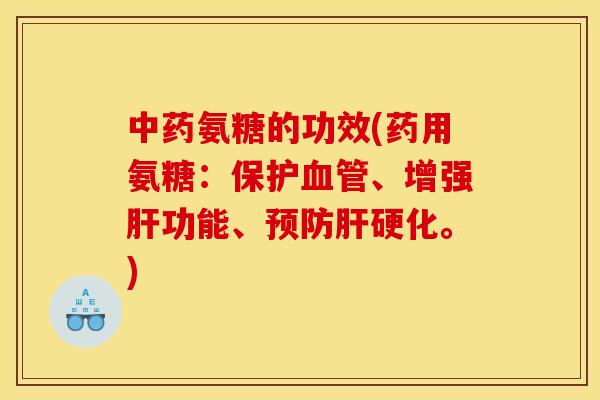 中药氨糖的功效(药用氨糖：保护血管、增强肝功能、预防肝硬化。)