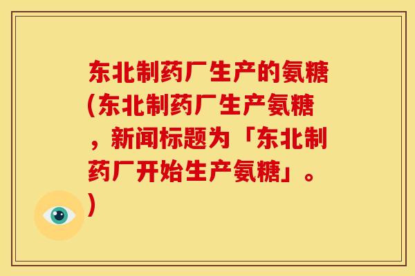 东北制药厂生产的氨糖(东北制药厂生产氨糖，新闻标题为「东北制药厂开始生产氨糖」。)