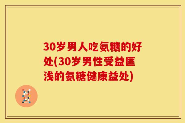 30岁男人吃氨糖的好处(30岁男性受益匪浅的氨糖健康益处)