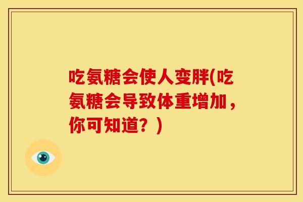 吃氨糖会使人变胖(吃氨糖会导致体重增加，你可知道？)