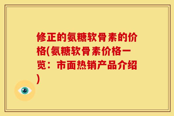 修正的氨糖软骨素的价格(氨糖软骨素价格一览：市面热销产品介绍)