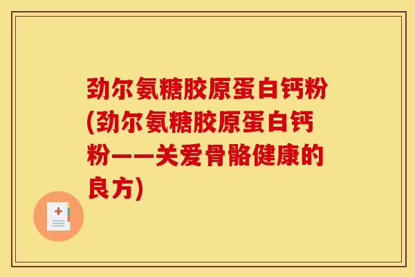 劲尔氨糖胶原蛋白钙粉(劲尔氨糖胶原蛋白钙粉——关爱骨骼健康的良方)