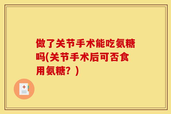 做了关节手术能吃氨糖吗(关节手术后可否食用氨糖？)