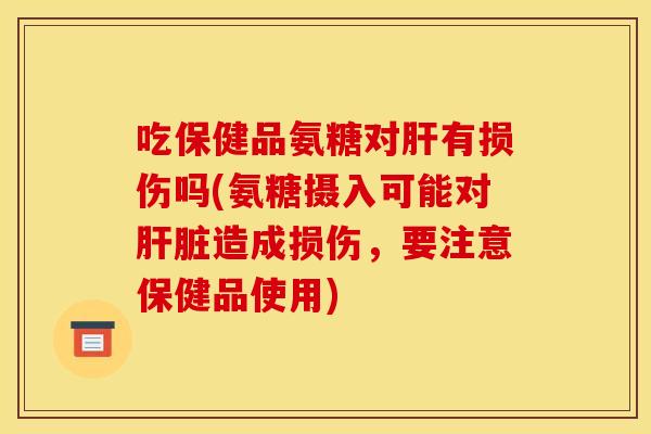 吃保健品氨糖对肝有损伤吗(氨糖摄入可能对肝脏造成损伤，要注意保健品使用)