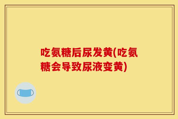 吃氨糖后尿发黄(吃氨糖会导致尿液变黄)-第1张图片-关节骑士 吃氨糖后尿发黄(吃氨糖会导致尿液变黄)-第1张图片-关节骑士