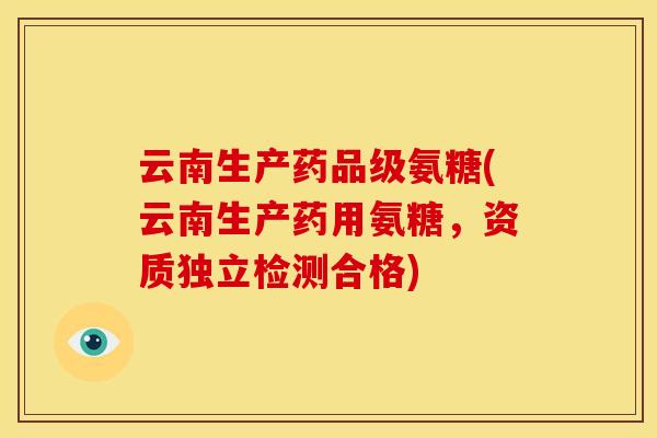 云南生产药品级氨糖(云南生产药用氨糖，资质独立检测合格)