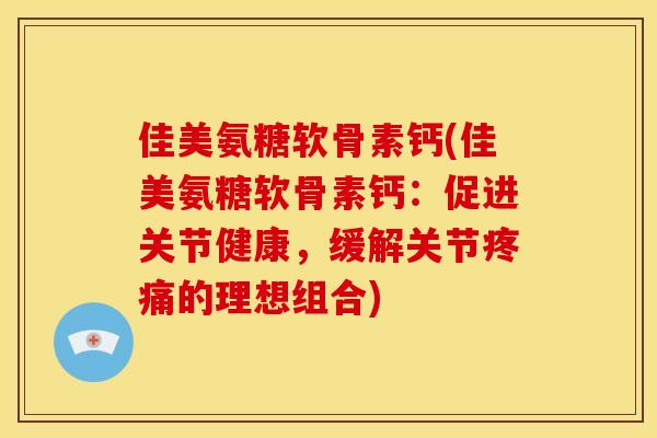 佳美氨糖软骨素钙(佳美氨糖软骨素钙：促进关节健康，缓解关节疼痛的理想组合)