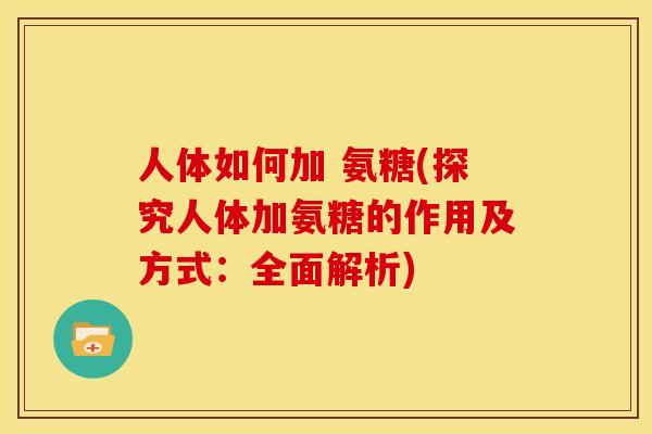 人体如何加 氨糖(探究人体加氨糖的作用及方式：全面解析)